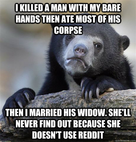 i killed a man with my bare hands then ate most of his corpse then i married his widow. she'll never find out because she doesn't use reddit  Confession Bear