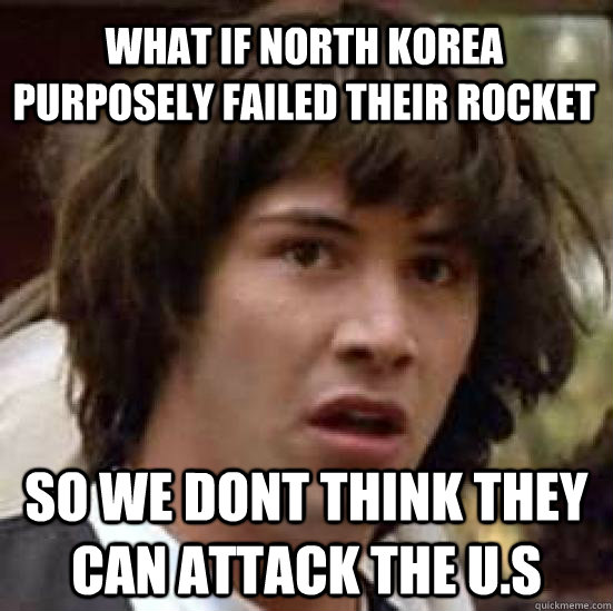 what if north korea purposely failed their rocket so we dont think they can attack the U.S - what if north korea purposely failed their rocket so we dont think they can attack the U.S  conspiracy keanu