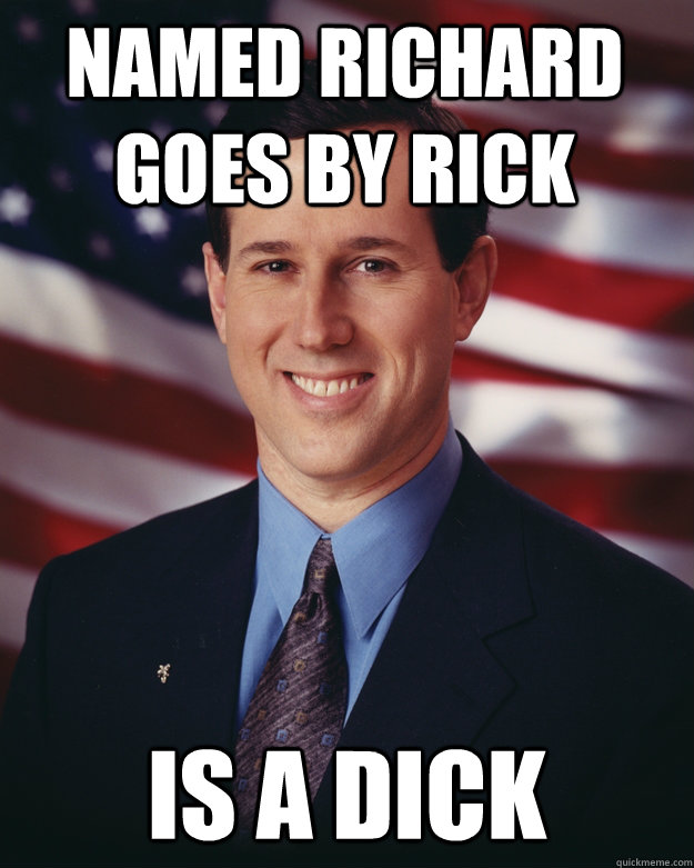 Named Richard  Goes by Rick is a dick - Named Richard  Goes by Rick is a dick  Rick Santorum