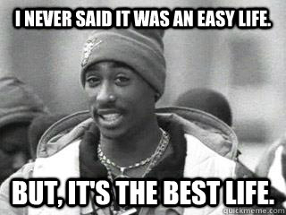 I never said it was an easy life. But, it's the best life.  2pac