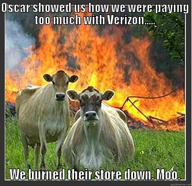 OSCAR SHOWED US HOW WE WERE PAYING TOO MUCH WITH VERIZON..... WE BURNED THEIR STORE DOWN. MOO. Evil cows