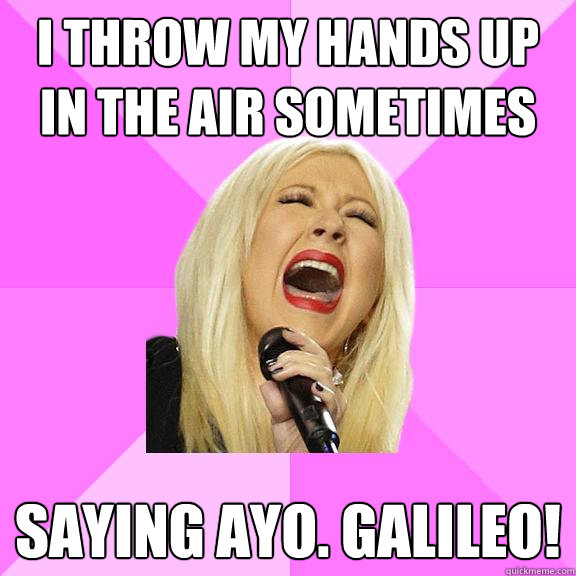 I throw my hands up in the air sometimes Saying AYO. Galileo!  Wrong Lyrics Christina