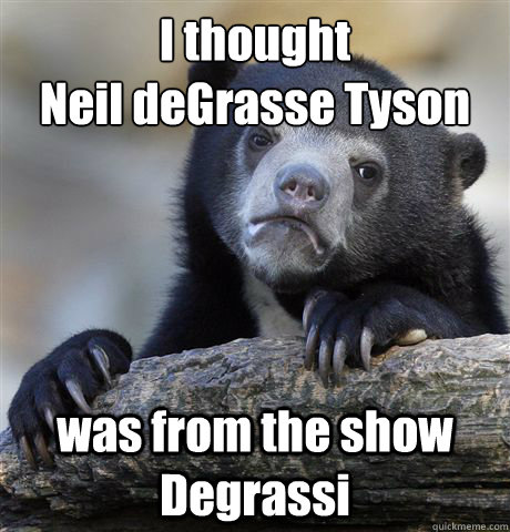 I thought 
Neil deGrasse Tyson was from the show Degrassi - I thought 
Neil deGrasse Tyson was from the show Degrassi  Confession Bear