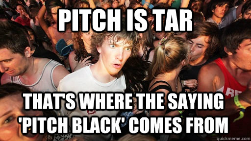 Pitch is tar  that's where the saying 'pitch black' comes from - Pitch is tar  that's where the saying 'pitch black' comes from  Sudden Clarity Clarence