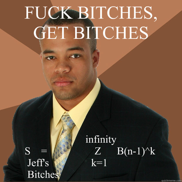 FUCK BITCHES,
GET BITCHES                                infinity 
        S    =                  Z      B(n-1)^k     
         Jeff's                k=1
         Bitches  Successful Black Man