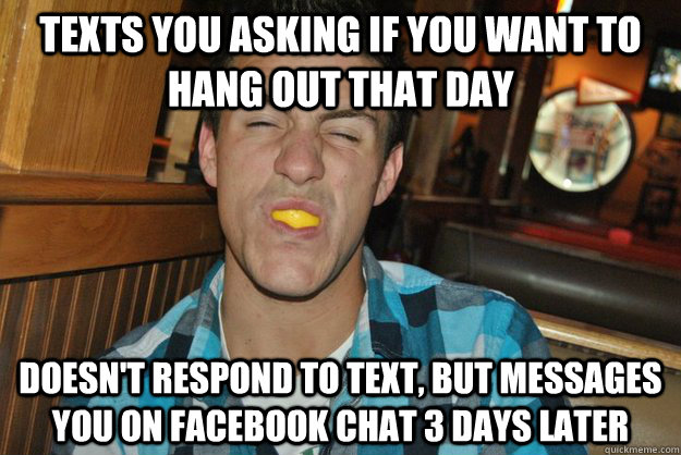 Texts you asking if you want to hang out that day Doesn't respond to text, but messages you on facebook chat 3 days later  Humble Harry