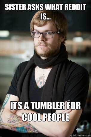 Sister asks what reddit is... Its a Tumbler for cool people  Hipster Barista