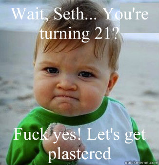 Wait, Seth... You're turning 21? Fuck yes! Let's get plastered  happy 21 birthday