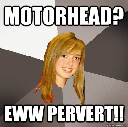 Motorhead? Eww pervert!! - Motorhead? Eww pervert!!  Musically Oblivious 8th Grader