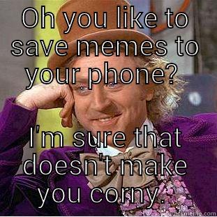 OH YOU LIKE TO SAVE MEMES TO YOUR PHONE?  I'M SURE THAT DOESN'T MAKE YOU CORNY.  Condescending Wonka