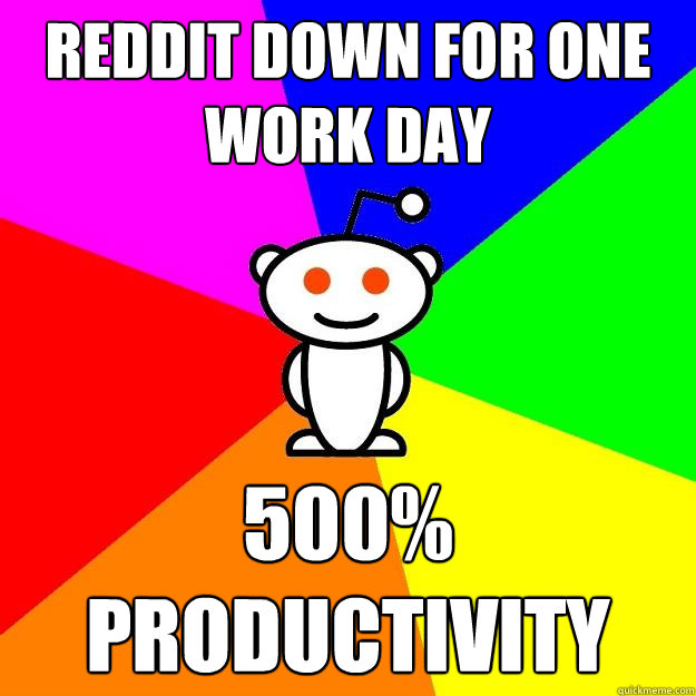 Reddit down for one work day 500% productivity  Reddit Alien