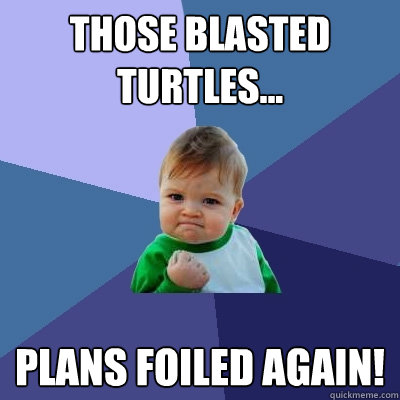 Those blasted turtles...  Plans foiled again!  Success Kid