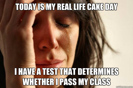 today is my real life cake day i have a test that determines whether i pass my class  First World Problems