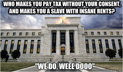 who makes you pay tax without your consent, and makes you a slave with insane rents? 