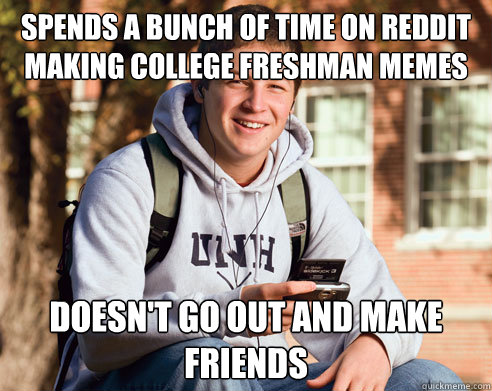 Spends a bunch of time on Reddit making College Freshman memes Doesn't go out and make friends  College Freshman