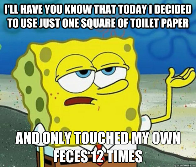 I'll have you know that today I decided to use just one square of toilet paper  and only touched my own feces 12 times  - I'll have you know that today I decided to use just one square of toilet paper  and only touched my own feces 12 times   Tough Spongebob