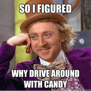 So i figured why drive around with candy  Creepy Wonka