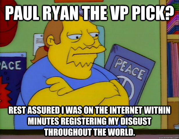 Paul Ryan the VP pick? Rest assured I was on the internet within minutes registering my disgust throughout the world.  Comic Book Guy