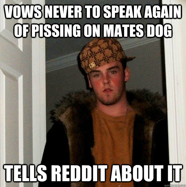 Vows never to speak again of pissing on mates dog Tells Reddit about it - Vows never to speak again of pissing on mates dog Tells Reddit about it  Scumbag Steve