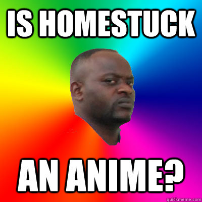 Is Homestuck an anime? - Is Homestuck an anime?  Confused Homestuck Bystander