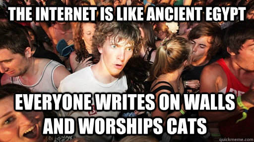 THe internet is like ancient egypt everyone writes on walls and worships cats  Sudden Clarity Clarence