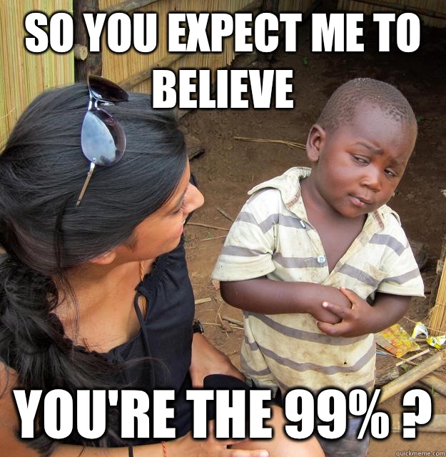 So you expect me to believe You're the 99% ?  Skeptical Third World Child