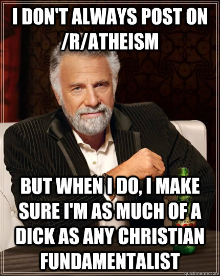 I don't always post on /r/atheism but when I do, I make sure I'm as much of a dick as any christian fundamentalist - I don't always post on /r/atheism but when I do, I make sure I'm as much of a dick as any christian fundamentalist  The Most Interesting Man In The World