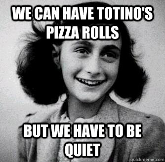 We can have totino's pizza rolls but we have to be quiet  