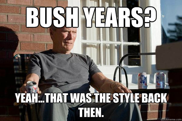 Bush years? Yeah...that was the style back then.  Feels Old Man