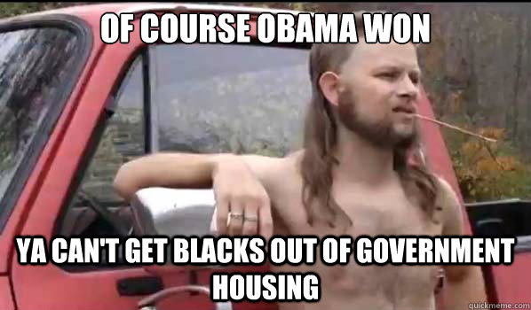 Of course obama won ya can't get blacks out of government housing  Almost Politically Correct Redneck