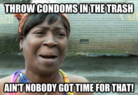 throw condoms in the trash Ain't nobody got time for that! - throw condoms in the trash Ain't nobody got time for that!  aint nobody got time