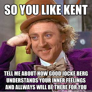 so you like kent tell me about how good jocke berg understands your inner feelings and allways will be there for you  Creepy Wonka