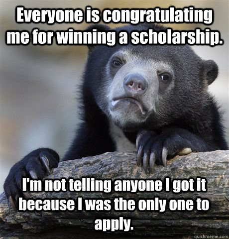 Everyone is congratulating me for winning a scholarship. I'm not telling anyone I got it because I was the only one to apply.  Confession Bear