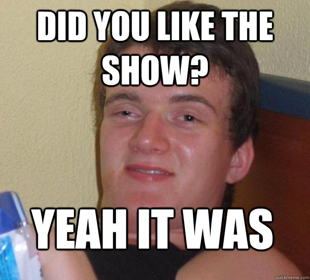 Did you like the show? Yeah it was - Did you like the show? Yeah it was  10 Guy