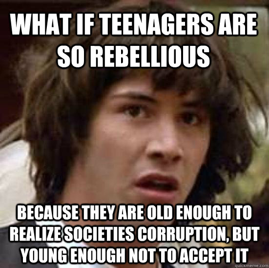 what if teenagers are so rebellious because they are old enough to realize societies corruption, but young enough not to accept it  conspiracy keanu