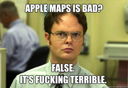 Apple Maps is bad? False.
It's fucking terrible.  Dwight