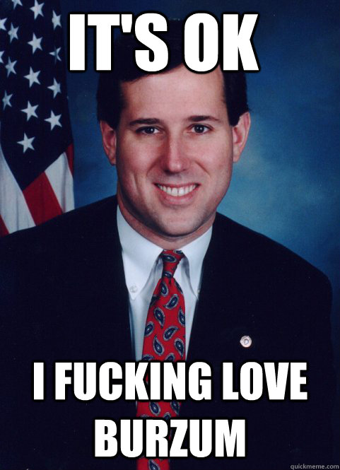 it's ok i fucking love burzum - it's ok i fucking love burzum  Scumbag Santorum