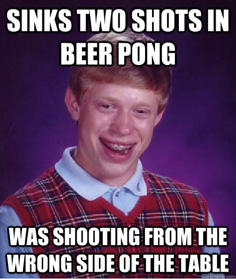 Sinks two shots in Beer Pong was shooting from the wrong side of the table  Bad Luck Brian