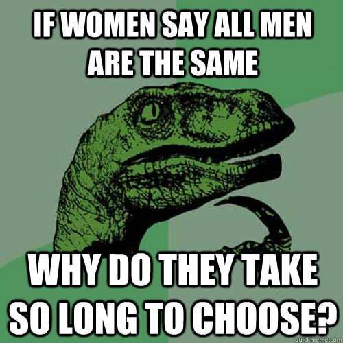 If women say all men are the same Why do they take so long to choose?   Philosoraptor