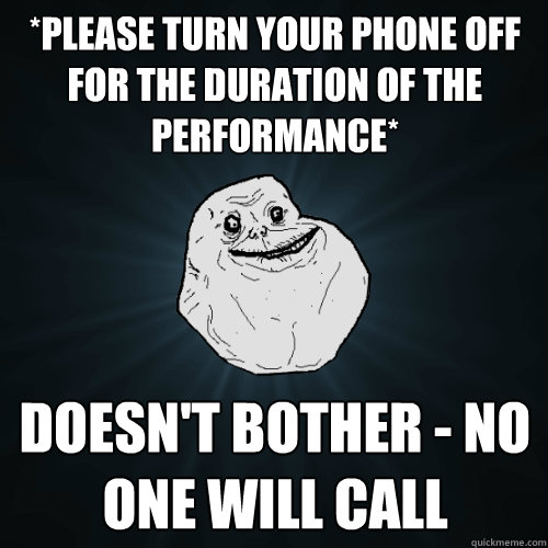 *please turn your phone off for the duration of the performance* Doesn't bother - no one will call  Forever Alone