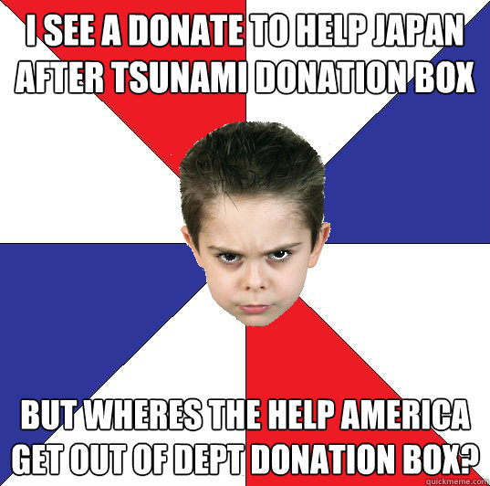 i see a donate to help japan after tsunami donation box but wheres the help america get out of dept donation box? - i see a donate to help japan after tsunami donation box but wheres the help america get out of dept donation box?  Politically Outraged Toddler