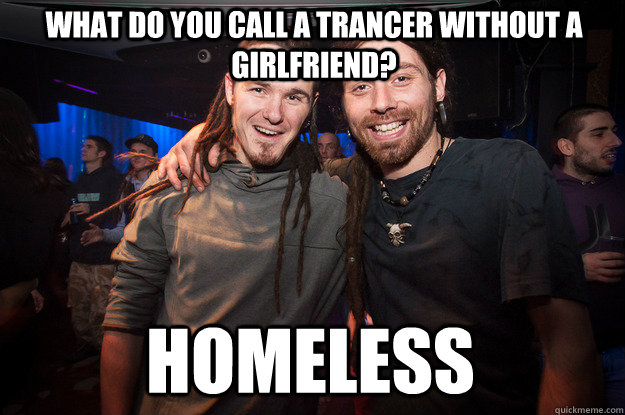 what do you call a trancer without a girlfriend? homeless  Cool Psytrance Bros