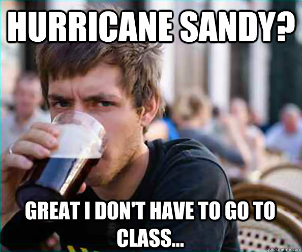 Hurricane Sandy? Great i don't have to go to class...  Lazy College Senior