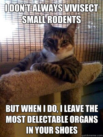 I don't always vivisect small rodents but when I do, I leave the most delectable organs in your shoes  The Most Interesting Cat in the World