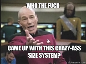 Who the fuck Came up with this crazy-ass size system?  Annoyed Picard