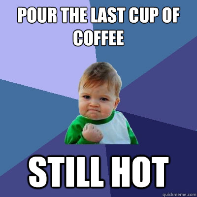 pour the last cup of coffee still hot  Success Kid