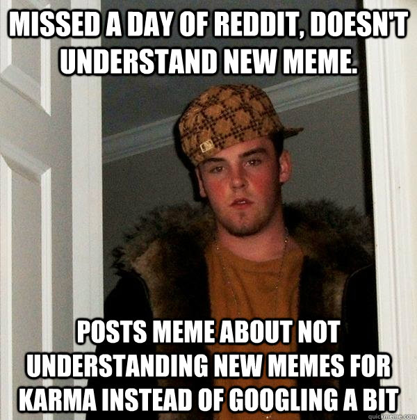 Missed a day of reddit, doesn't understand new meme. Posts meme about not understanding new memes for karma instead of googling a bit  - Missed a day of reddit, doesn't understand new meme. Posts meme about not understanding new memes for karma instead of googling a bit   Scumbag Steve