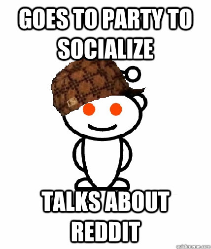 Goes to party to socialize  Talks about reddit - Goes to party to socialize  Talks about reddit  Scumbag Reddit