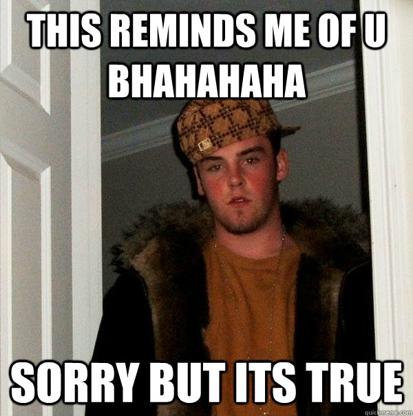 this reminds me of u bhahahaha sorry but its true  Scumbag Steve