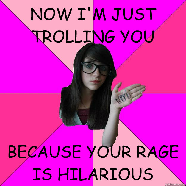 NOW I'M JUST TROLLING YOU BECAUSE YOUR RAGE IS HILARIOUS  Idiot Nerd Girl